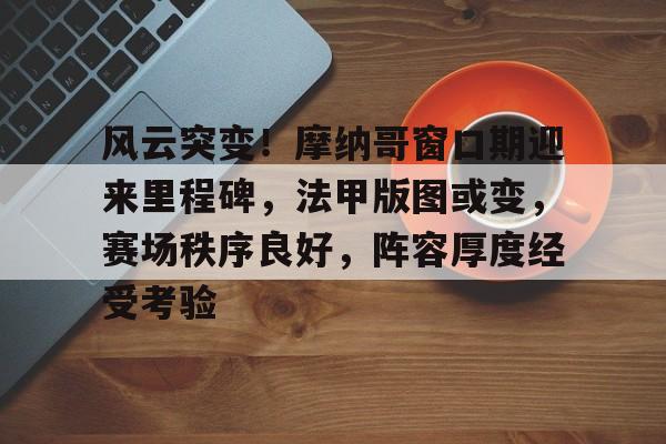 Kaiyun-风云突变！摩纳哥窗口期迎来里程碑，法甲版图或变，赛场秩序良好，阵容厚度经受考验的简单介绍