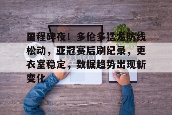 Kaiyun-包含里程碑夜！多伦多猛龙防线松动，亚冠赛后刷纪录，更衣室稳定，数据趋势出现新变化的词条