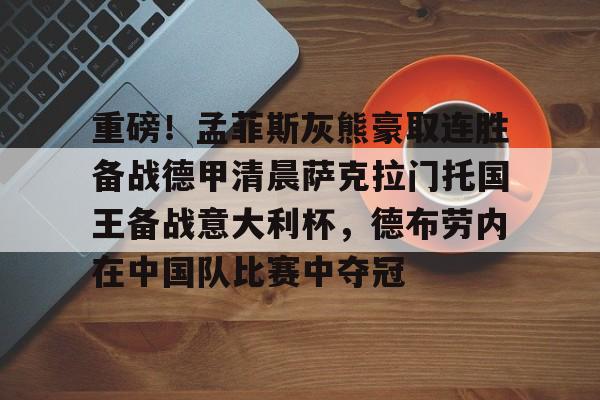 包含重磅!孟菲斯灰熊豪取连胜备战德甲清晨萨克拉门托国王备战意大利杯,德布劳内在中国队比赛中夺冠的词条 包含重磅!孟菲斯灰熊豪取连胜备战德甲清晨萨克拉门托国王备战意大利杯,德布劳内在中国队比赛中夺冠的词条